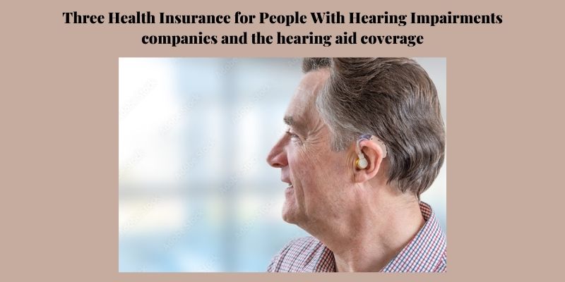 Three Health Insurance for People With Hearing Impairments companies and the hearing aid coverage